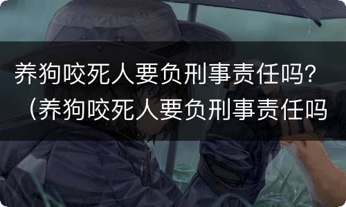 养狗咬死人要负刑事责任吗？（养狗咬死人要负刑事责任吗）