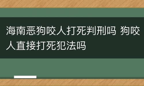 海南恶狗咬人打死判刑吗 狗咬人直接打死犯法吗
