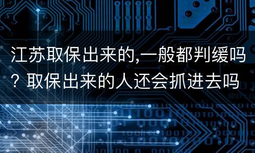 江苏取保出来的,一般都判缓吗? 取保出来的人还会抓进去吗
