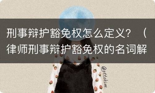 刑事辩护豁免权怎么定义？（律师刑事辩护豁免权的名词解释）