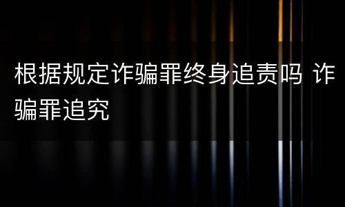 根据规定诈骗罪终身追责吗 诈骗罪追究