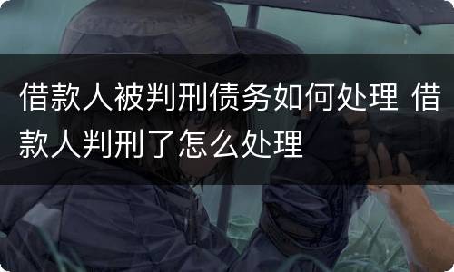 借款人被判刑债务如何处理 借款人判刑了怎么处理