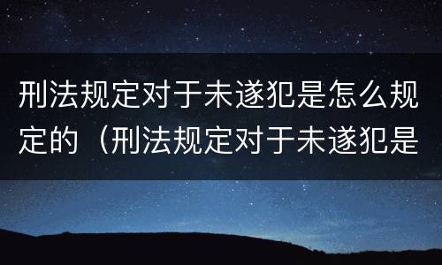 刑法规定对于未遂犯是怎么规定的（刑法规定对于未遂犯是怎么规定的呢）