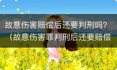 故意伤害赔偿后还要判刑吗？（故意伤害罪判刑后还要赔偿吗）