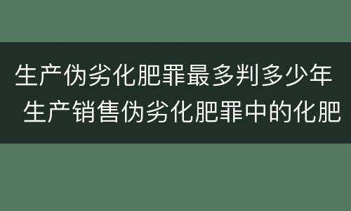 生产伪劣化肥罪最多判多少年 生产销售伪劣化肥罪中的化肥范围