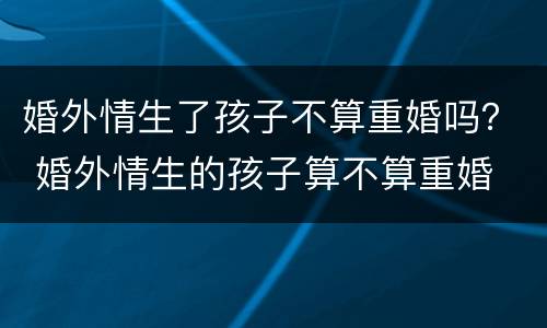 婚外情生了孩子不算重婚吗？ 婚外情生的孩子算不算重婚