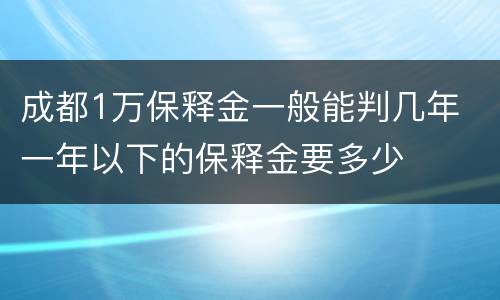 成都1万保释金一般能判几年 一年以下的保释金要多少