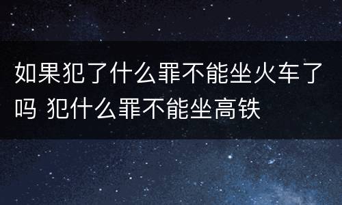 如果犯了什么罪不能坐火车了吗 犯什么罪不能坐高铁