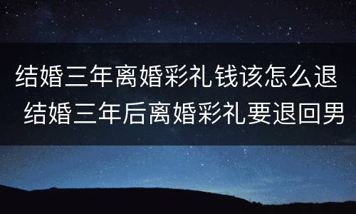 结婚三年离婚彩礼钱该怎么退 结婚三年后离婚彩礼要退回男方吗