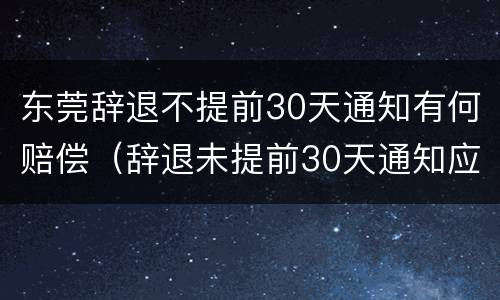 东莞辞退不提前30天通知有何赔偿（辞退未提前30天通知应n+2）