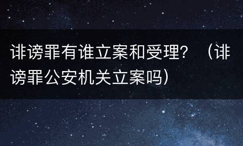 诽谤罪有谁立案和受理？（诽谤罪公安机关立案吗）