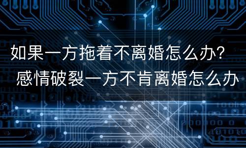 如果一方拖着不离婚怎么办？ 感情破裂一方不肯离婚怎么办