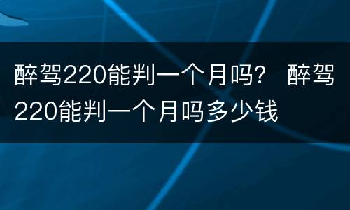 醉驾220能判一个月吗？ 醉驾220能判一个月吗多少钱