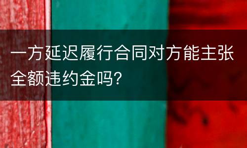 一方延迟履行合同对方能主张全额违约金吗？