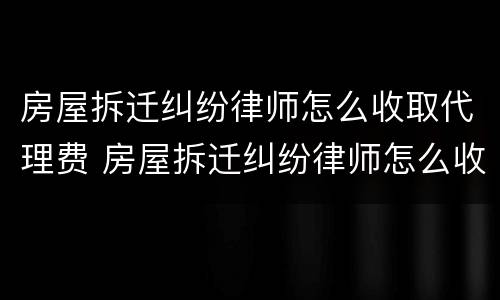 房屋拆迁纠纷律师怎么收取代理费 房屋拆迁纠纷律师怎么收取代理费用