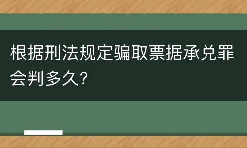 根据刑法规定骗取票据承兑罪会判多久?