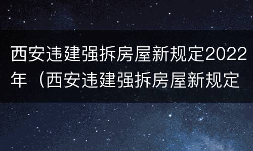 西安违建强拆房屋新规定2022年（西安违建强拆房屋新规定2022年）