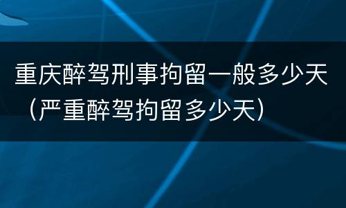 重庆醉驾刑事拘留一般多少天（严重醉驾拘留多少天）