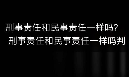 刑事责任和民事责任一样吗？ 刑事责任和民事责任一样吗判几年