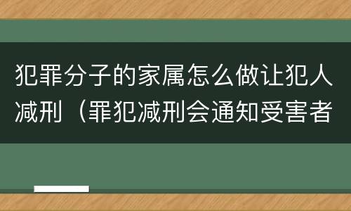 犯罪分子的家属怎么做让犯人减刑（罪犯减刑会通知受害者家属吗）