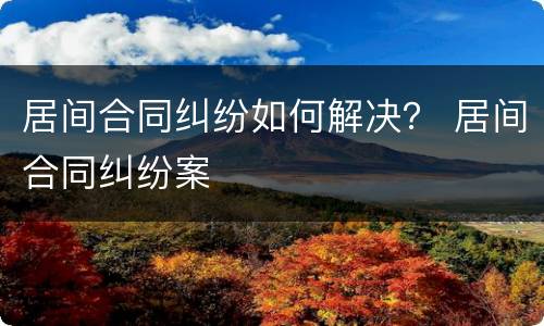 居间合同纠纷如何解决？ 居间合同纠纷案