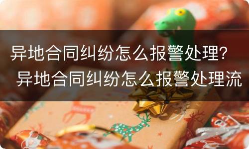 异地合同纠纷怎么报警处理？ 异地合同纠纷怎么报警处理流程