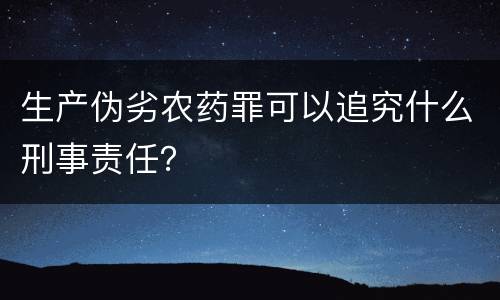 生产伪劣农药罪可以追究什么刑事责任？