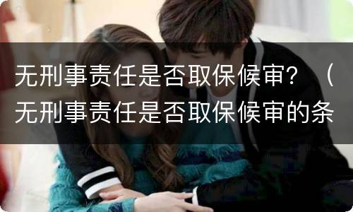 无刑事责任是否取保候审？（无刑事责任是否取保候审的条件）