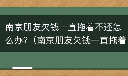南京朋友欠钱一直拖着不还怎么办?（南京朋友欠钱一直拖着不还怎么办呢）