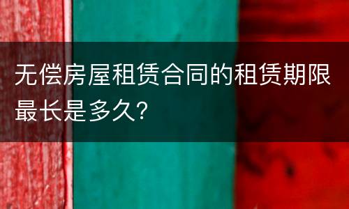 无偿房屋租赁合同的租赁期限最长是多久？