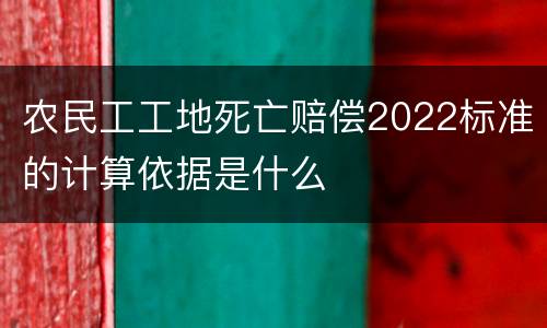 农民工工地死亡赔偿2022标准的计算依据是什么