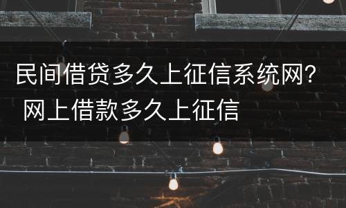 民间借贷多久上征信系统网？ 网上借款多久上征信