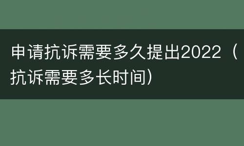 申请抗诉需要多久提出2022（抗诉需要多长时间）