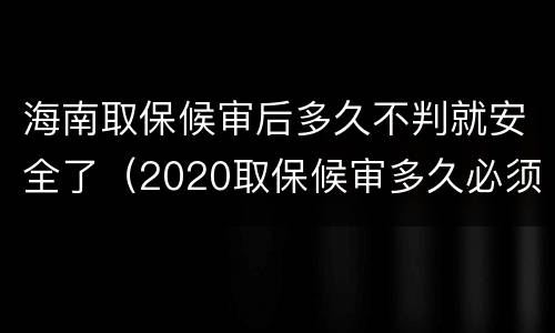 海南取保候审后多久不判就安全了（2020取保候审多久必须结案）