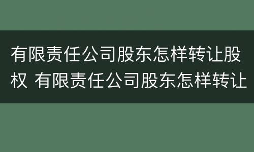 有限责任公司股东怎样转让股权 有限责任公司股东怎样转让股权的
