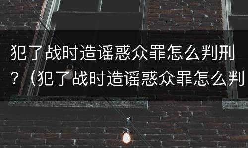 犯了战时造谣惑众罪怎么判刑?（犯了战时造谣惑众罪怎么判刑的）
