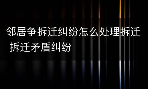 邻居争拆迁纠纷怎么处理拆迁 拆迁矛盾纠纷