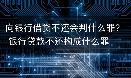 向银行借贷不还会判什么罪？ 银行贷款不还构成什么罪