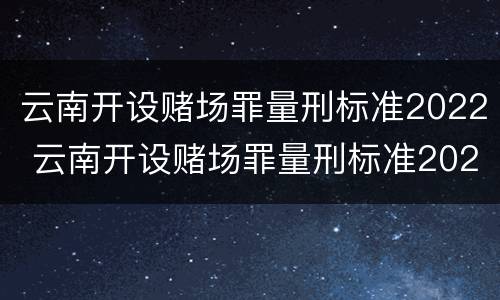 云南开设赌场罪量刑标准2022 云南开设赌场罪量刑标准2022年