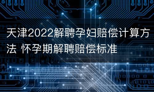 天津2022解聘孕妇赔偿计算方法 怀孕期解聘赔偿标准