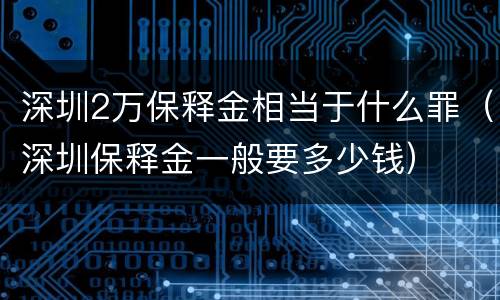 深圳2万保释金相当于什么罪（深圳保释金一般要多少钱）
