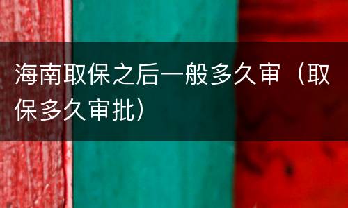海南取保之后一般多久审（取保多久审批）