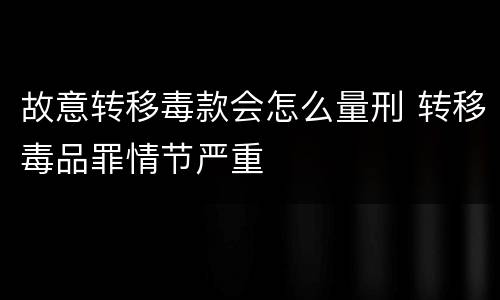故意转移毒款会怎么量刑 转移毒品罪情节严重
