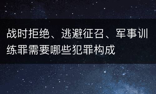 战时拒绝、逃避征召、军事训练罪需要哪些犯罪构成