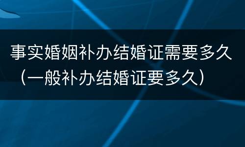 事实婚姻补办结婚证需要多久（一般补办结婚证要多久）