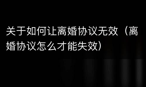 关于如何让离婚协议无效（离婚协议怎么才能失效）