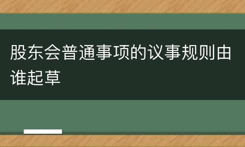 股东会普通事项的议事规则由谁起草