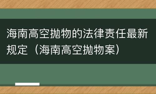 海南高空抛物的法律责任最新规定（海南高空抛物案）