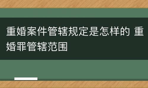 重婚案件管辖规定是怎样的 重婚罪管辖范围
