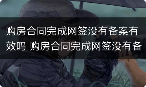 购房合同完成网签没有备案有效吗 购房合同完成网签没有备案有效吗怎么办